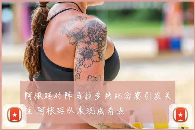 阿根廷对阵马拉多纳纪念赛引发关注 阿根廷队表现成看点