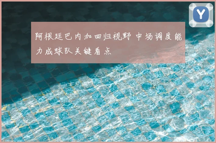 阿根廷巴内加回归视野 中场调度能力成球队关键看点