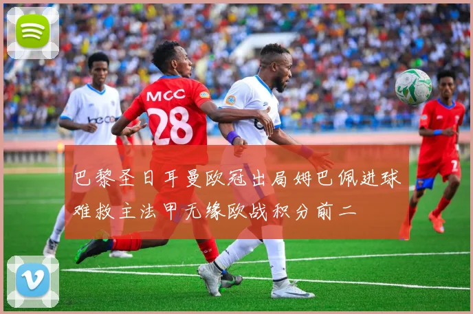 巴黎圣日耳曼欧冠出局姆巴佩进球难救主法甲无缘欧战积分前二