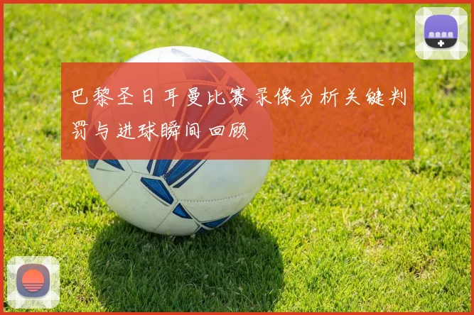 巴黎圣日耳曼比赛录像分析关键判罚与进球瞬间回顾
