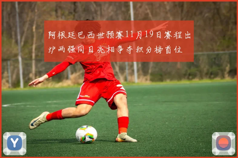 阿根廷巴西世预赛11月19日赛程出炉两强同日亮相争夺积分榜首位