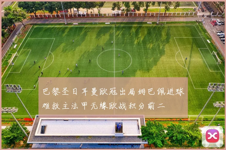巴黎圣日耳曼欧冠出局姆巴佩进球难救主法甲无缘欧战积分前二