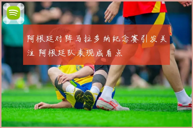 阿根廷对阵马拉多纳纪念赛引发关注 阿根廷队表现成看点