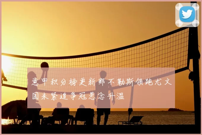 意甲积分榜更新那不勒斯领跑尤文国米紧追争冠悬念升温