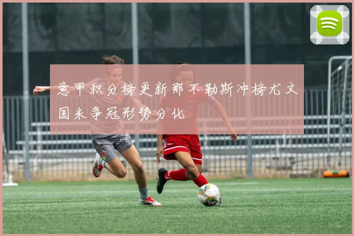 意甲积分榜更新那不勒斯冲榜尤文国米争冠形势分化
