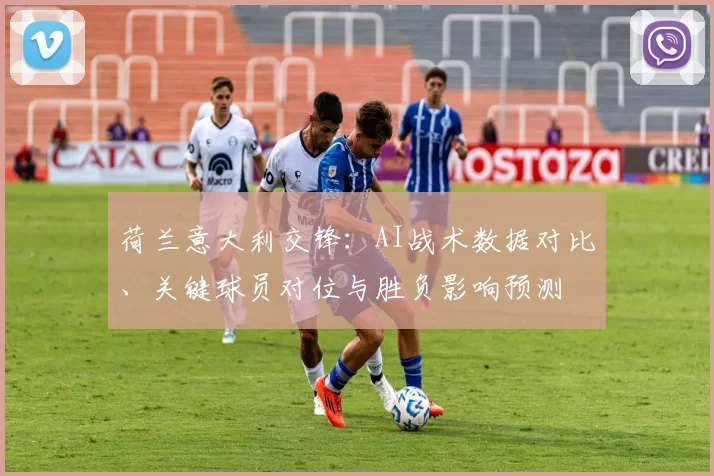 荷兰意大利交锋:AI战术数据对比、关键球员对位与胜负影响预测