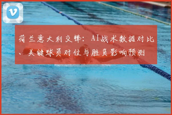 荷兰意大利交锋：AI战术数据对比、关键球员对位与胜负影响预测