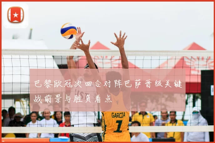 巴黎欧冠次回合对阵巴萨晋级关键战前景与胜负看点