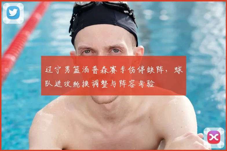 辽宁男篮汤普森赛季伤停缺阵,球队进攻轮换调整与阵容考验