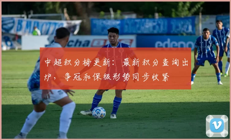 中超积分榜更新：最新积分查询出炉，争冠和保级形势同步收紧