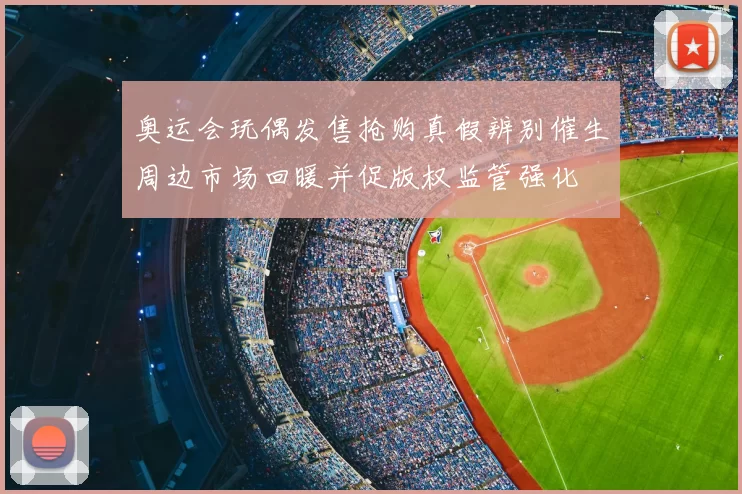 奥运会玩偶发售抢购真假辨别催生周边市场回暖并促版权监管强化
