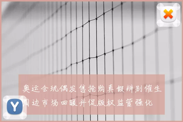 奥运会玩偶发售抢购真假辨别催生周边市场回暖并促版权监管强化