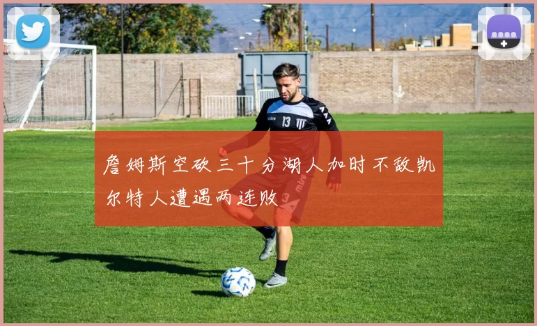 詹姆斯空砍三十分湖人加时不敌凯尔特人遭遇两连败