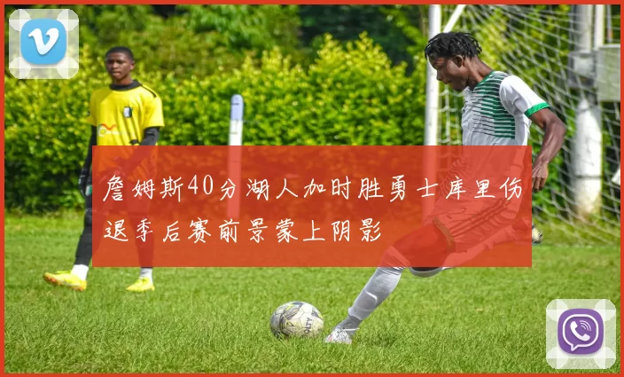 詹姆斯40分湖人加时胜勇士库里伤退季后赛前景蒙上阴影