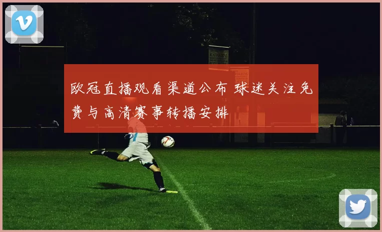 欧冠直播观看渠道公布 球迷关注免费与高清赛事转播安排