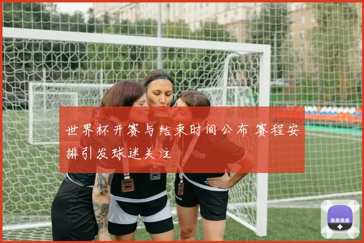 世界杯开赛与结束时间公布 赛程安排引发球迷关注