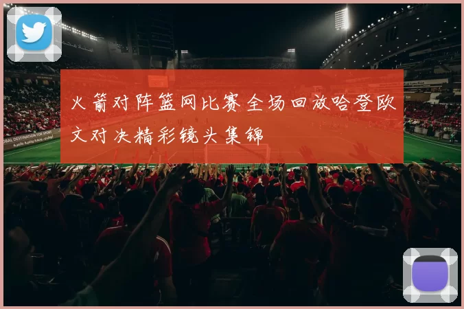 火箭对阵篮网比赛全场回放哈登欧文对决精彩镜头集锦