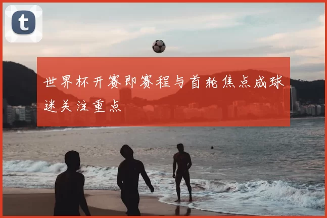 世界杯开赛即赛程与首轮焦点成球迷关注重点