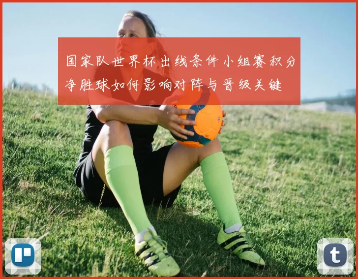 国家队世界杯出线条件小组赛积分净胜球如何影响对阵与晋级关键