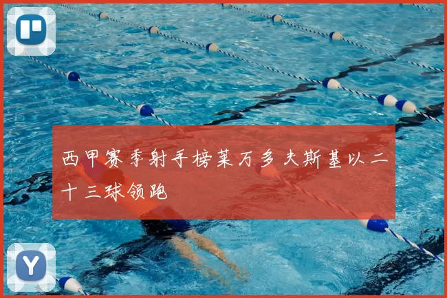 西甲赛季射手榜莱万多夫斯基以二十三球领跑