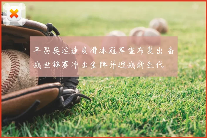 平昌奥运速度滑冰冠军宣布复出 备战世锦赛冲击金牌并迎战新生代