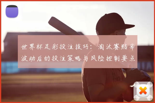 世界杯足彩投注技巧：淘汰赛赔率波动后的投注策略与风险控制要点