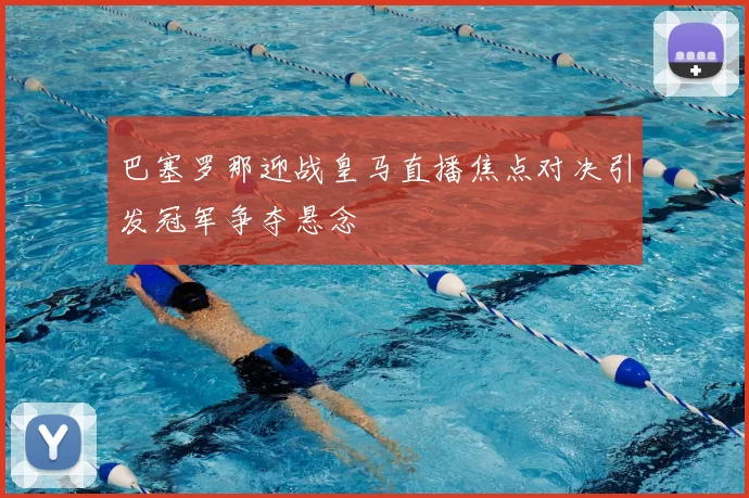 巴塞罗那迎战皇马直播焦点对决引发冠军争夺悬念