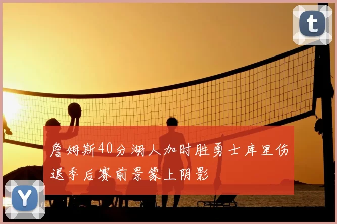 詹姆斯40分湖人加时胜勇士库里伤退季后赛前景蒙上阴影