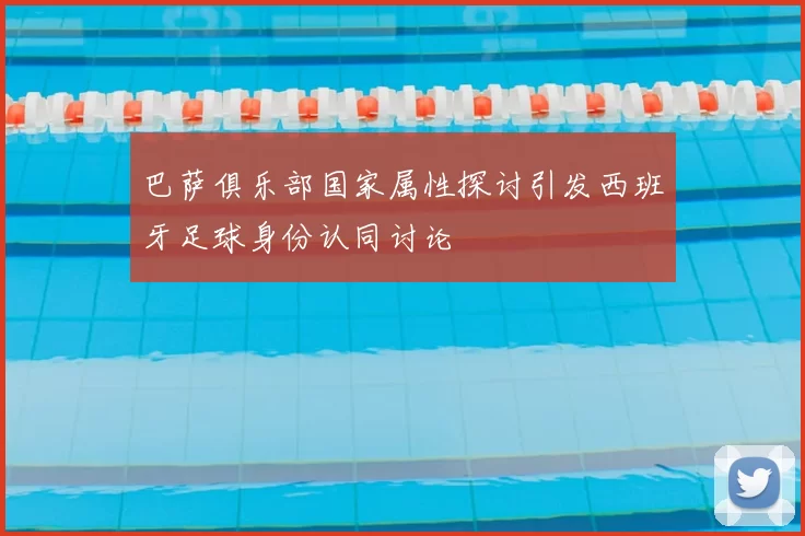 巴萨俱乐部国家属性探讨引发西班牙足球身份认同讨论