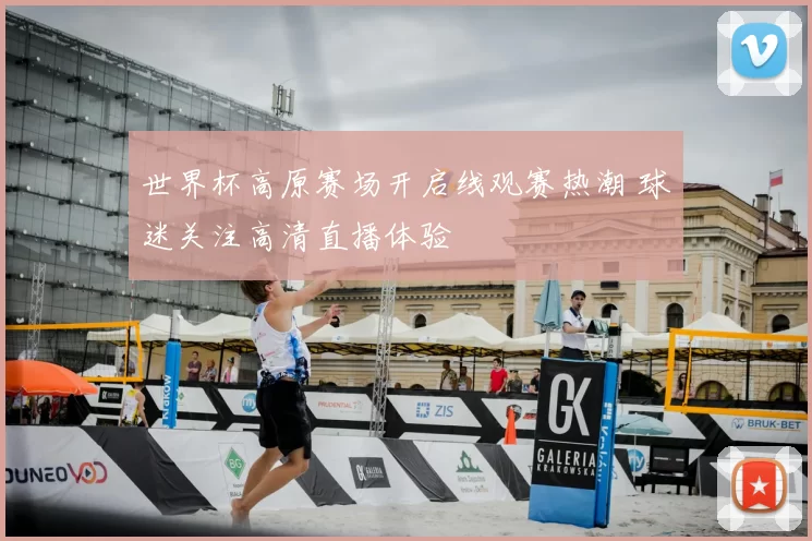 世界杯高原赛场开启线观赛热潮 球迷关注高清直播体验