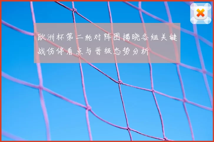 欧洲杯第二轮对阵图揭晓各组关键战伤停看点与晋级态势分析