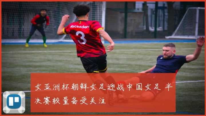 女亚洲杯朝鲜女足迎战中国女足 半决赛较量备受关注