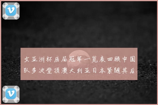 女亚洲杯历届冠军一览表回顾中国队多次登顶澳大利亚日本紧随其后