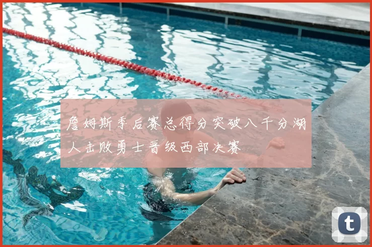 詹姆斯季后赛总得分突破八千分湖人击败勇士晋级西部决赛