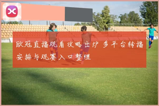 欧冠直播观看攻略出炉 多平台转播安排与观赛入口整理