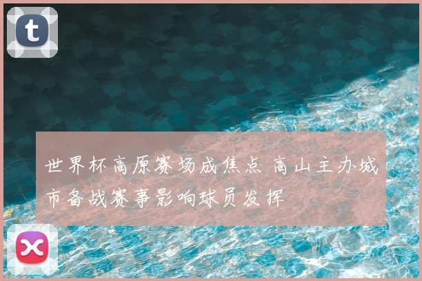 世界杯高原赛场成焦点 高山主办城市备战赛事影响球员发挥