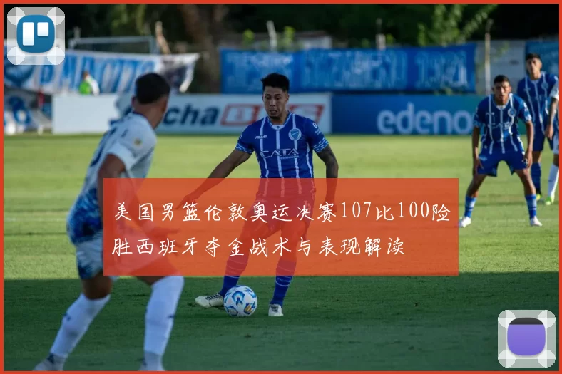 美国男篮伦敦奥运决赛107比100险胜西班牙夺金战术与表现解读