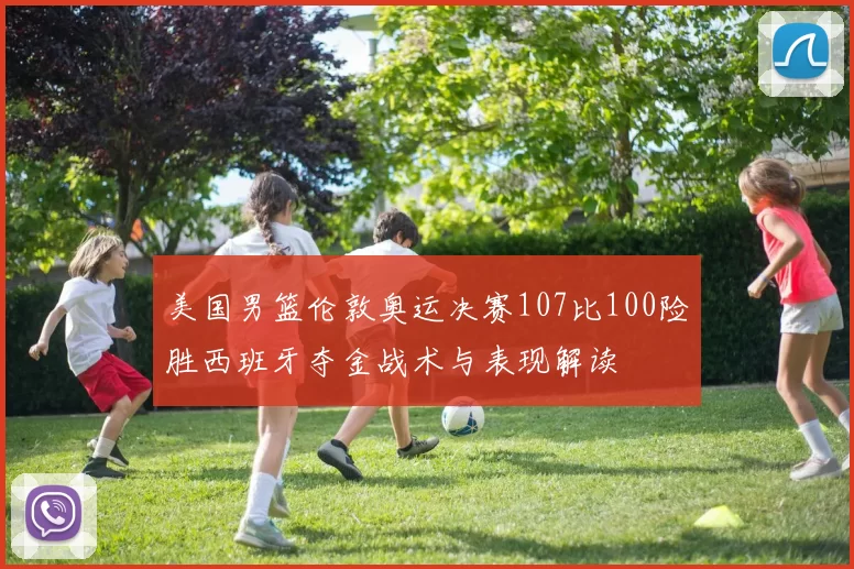 美国男篮伦敦奥运决赛107比100险胜西班牙夺金战术与表现解读