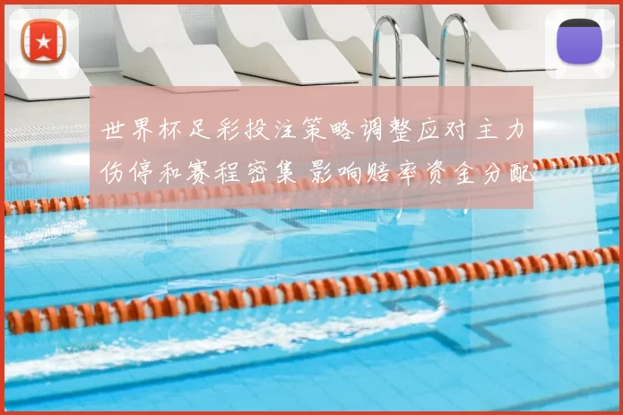 世界杯足彩投注策略调整应对主力伤停和赛程密集 影响赔率资金分配