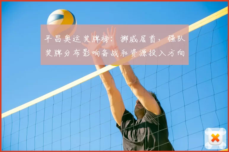 平昌奥运奖牌榜：挪威居首，强队奖牌分布影响备战和资源投入方向