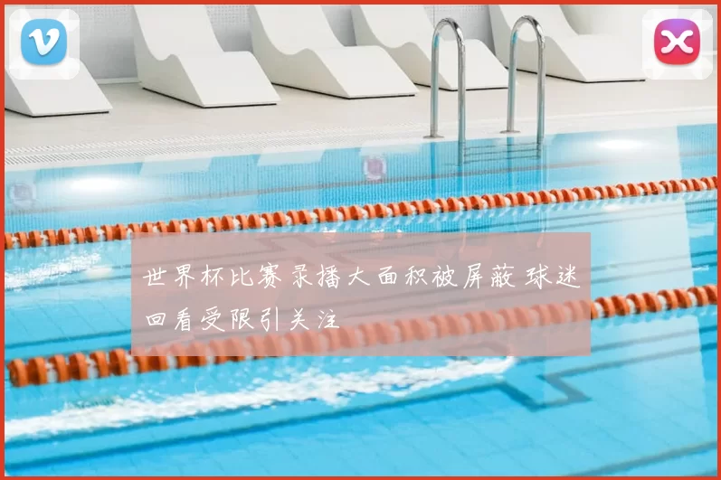 世界杯比赛录播大面积被屏蔽 球迷回看受限引关注