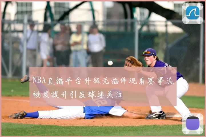 NBA直播平台升级无插件观看赛事流畅度提升引发球迷关注