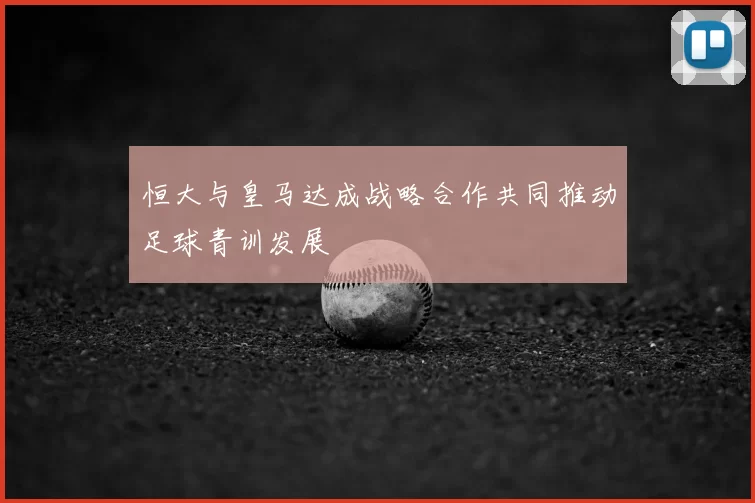 恒大与皇马达成战略合作共同推动足球青训发展