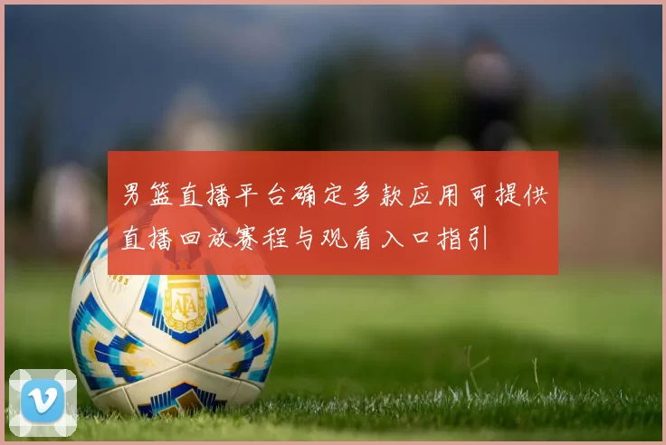 男篮直播平台确定多款应用可提供直播回放赛程与观看入口指引