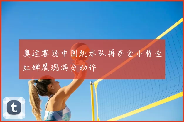 奥运赛场中国跳水队再夺金小将全红婵展现满分动作