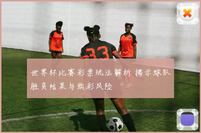 世界杯比赛彩票玩法解析 揭示球队胜负结果与购彩风险