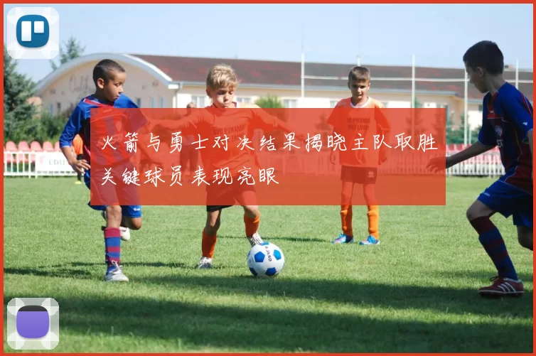 火箭与勇士对决结果揭晓主队取胜关键球员表现亮眼